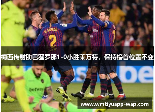 梅西传射助巴塞罗那1-0小胜莱万特，保持榜首位置不变