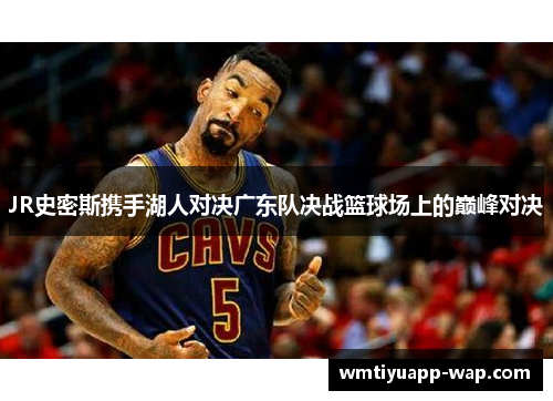 JR史密斯携手湖人对决广东队决战篮球场上的巅峰对决