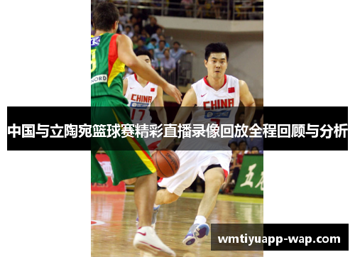 中国与立陶宛篮球赛精彩直播录像回放全程回顾与分析