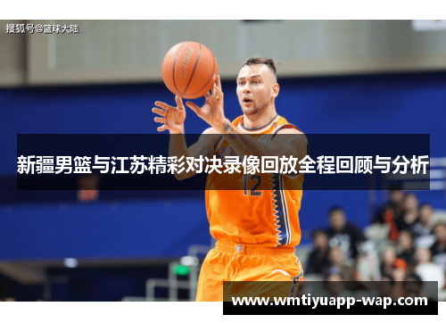 新疆男篮与江苏精彩对决录像回放全程回顾与分析