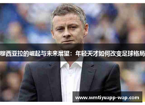 穆西亚拉的崛起与未来展望：年轻天才如何改变足球格局