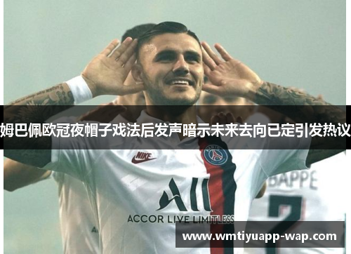 姆巴佩欧冠夜帽子戏法后发声暗示未来去向已定引发热议