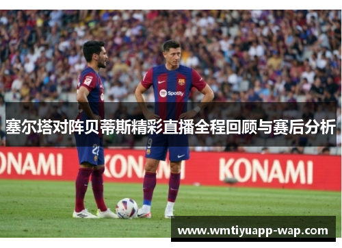 塞尔塔对阵贝蒂斯精彩直播全程回顾与赛后分析