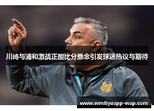 川崎与浦和激战正酣比分悬念引发球迷热议与期待