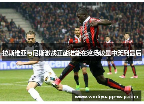 拉斯维亚与尼斯激战正酣谁能在这场较量中笑到最后